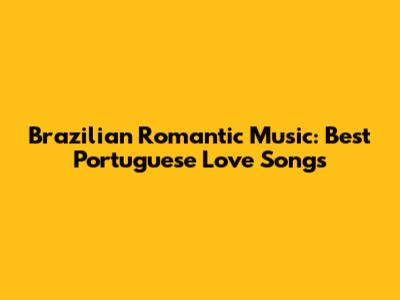 Brazilian Romantic Music: Best Portuguese Love Songs
