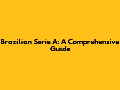 Brazilian Serie A: A Comprehensive Guide