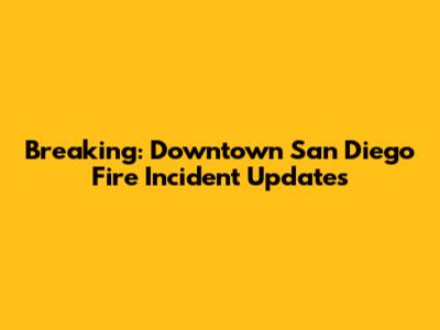 Breaking: Downtown San Diego Fire Incident Updates