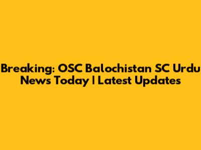Breaking: OSC Balochistan SC Urdu News Today | Latest Updates