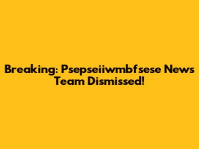Breaking: Psepseiiwmbfsese News Team Dismissed!