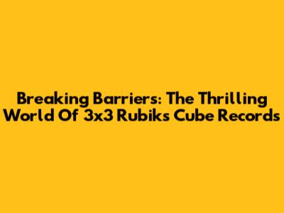 Breaking Barriers: The Thrilling World Of 3x3 Rubik's Cube Records