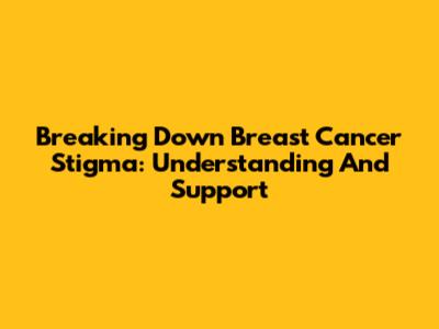 Breaking Down Breast Cancer Stigma: Understanding And Support