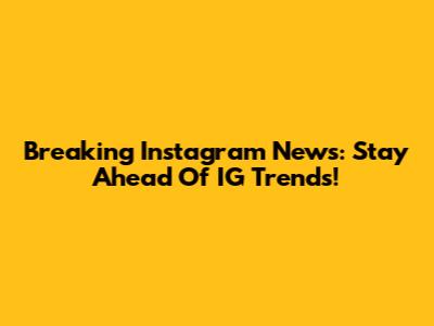 Breaking Instagram News: Stay Ahead Of IG Trends!