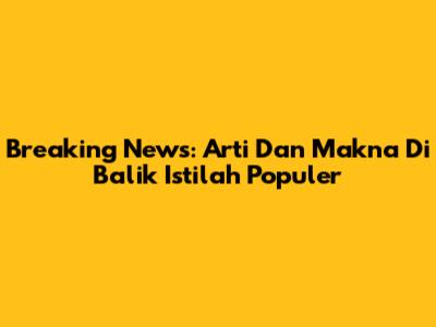 Breaking News: Arti Dan Makna Di Balik Istilah Populer