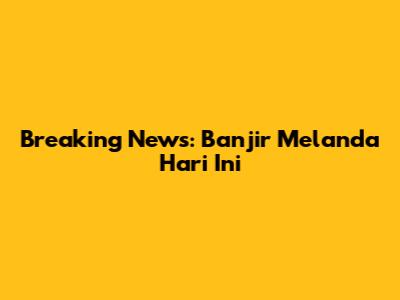 Breaking News: Banjir Melanda Hari Ini