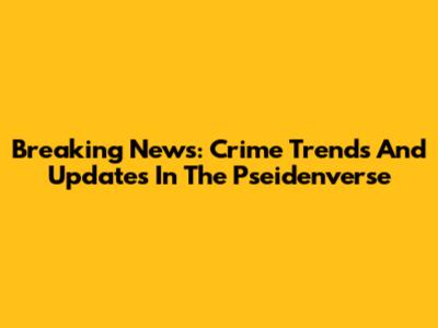 Breaking News: Crime Trends And Updates In The Pseidenverse