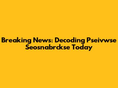 Breaking News: Decoding Pseivwse Seosnabrckse Today