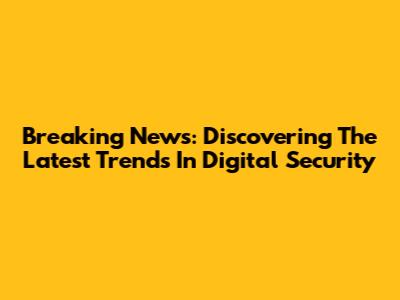 Breaking News: Discovering The Latest Trends In Digital Security