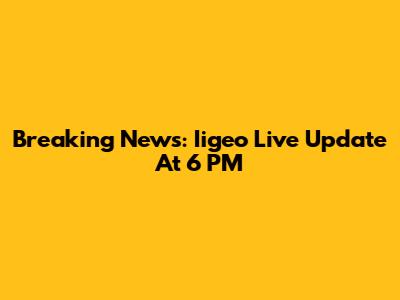 Breaking News: Iigeo Live Update At 6 PM