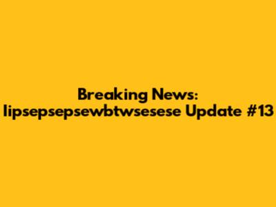 Breaking News: Iipsepsepsewbtwsesese Update #13