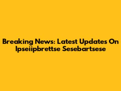 Breaking News: Latest Updates On Ipseiipbrettse Sesebartsese