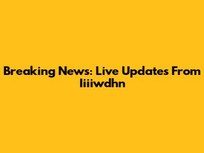 Breaking News: Live Updates From Iiiiwdhn