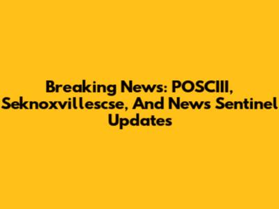 Breaking News: POSCIII, Seknoxvillescse, And News Sentinel Updates