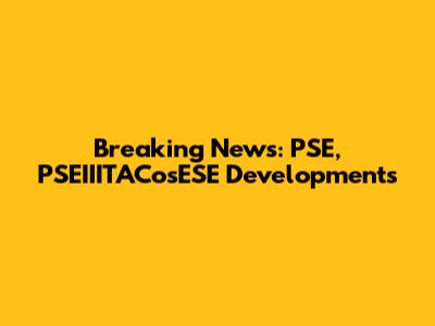 Breaking News: PSE, PSEIIITACosESE Developments