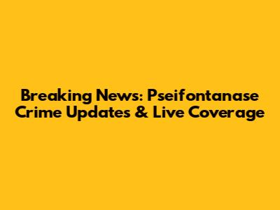 Breaking News: Pseifontanase Crime Updates & Live Coverage
