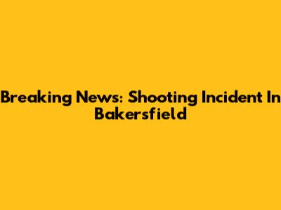 Breaking News: Shooting Incident In Bakersfield