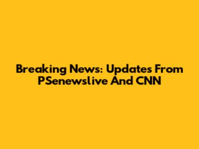 Breaking News: Updates From PSenewslive And CNN