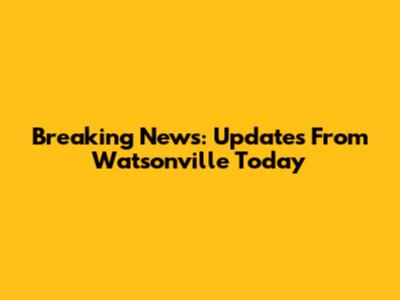 Breaking News: Updates From Watsonville Today
