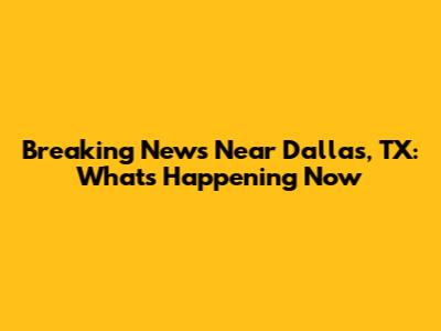 Breaking News Near Dallas, TX: What's Happening Now