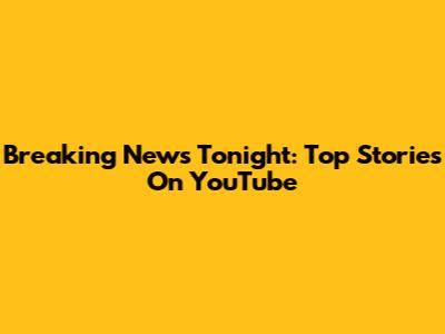 Breaking News Tonight: Top Stories On YouTube
