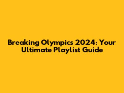 Breaking Olympics 2024: Your Ultimate Playlist Guide