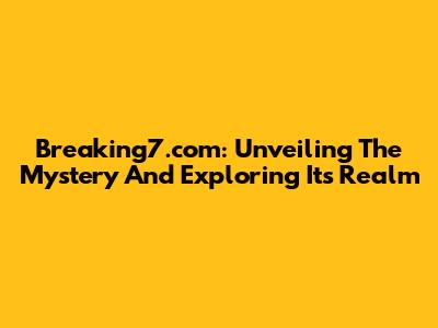 Breaking7.com: Unveiling The Mystery And Exploring Its Realm