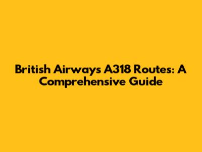 British Airways A318 Routes: A Comprehensive Guide