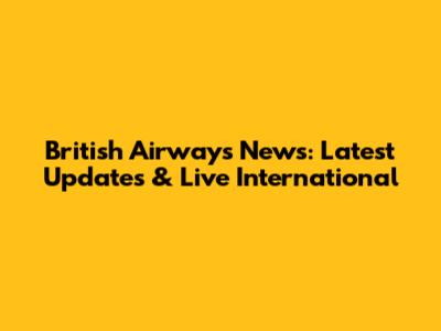 British Airways News: Latest Updates & Live International