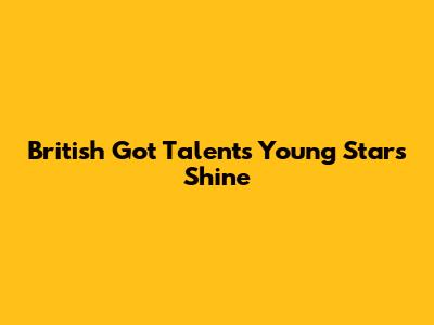 British Got Talent's Young Stars Shine