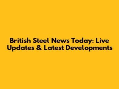 British Steel News Today: Live Updates & Latest Developments