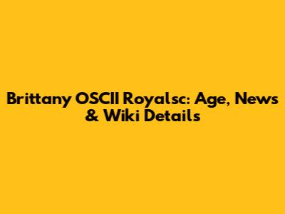 Brittany OSCII Royalsc: Age, News & Wiki Details