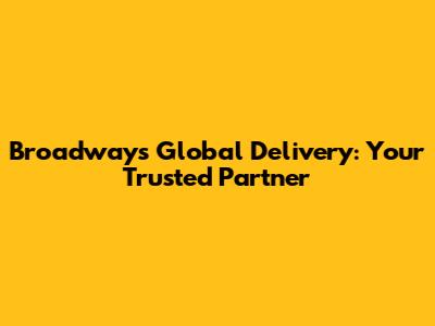 Broadway's Global Delivery: Your Trusted Partner