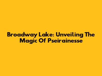 Broadway Lake: Unveiling The Magic Of Pseirainesse