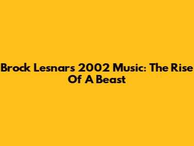 Brock Lesnar's 2002 Music: The Rise Of A Beast