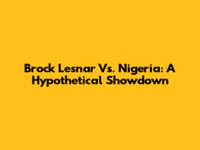 Brock Lesnar Vs. Nigeria: A Hypothetical Showdown