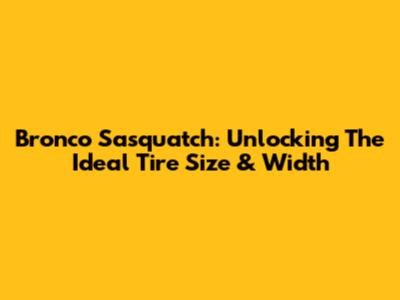 Bronco Sasquatch: Unlocking The Ideal Tire Size & Width