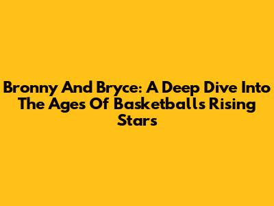 Bronny And Bryce: A Deep Dive Into The Ages Of Basketball's Rising Stars