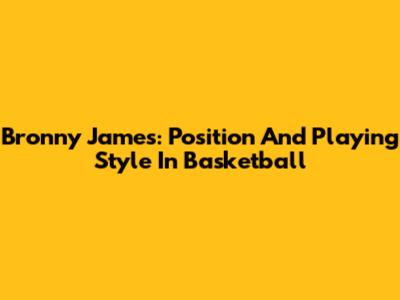 Bronny James: Position And Playing Style In Basketball
