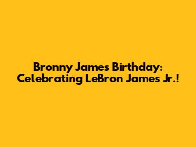 Bronny James Birthday: Celebrating LeBron James Jr.!