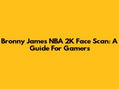 Bronny James NBA 2K Face Scan: A Guide For Gamers
