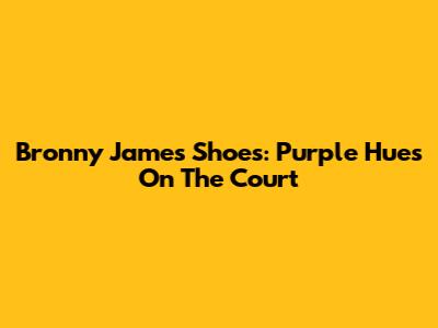 Bronny James Shoes: Purple Hues On The Court