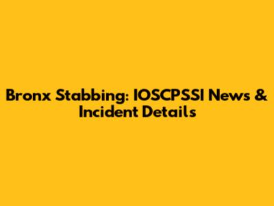 Bronx Stabbing: IOSCPSSI News & Incident Details