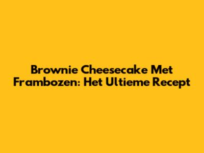 Brownie Cheesecake Met Frambozen: Het Ultieme Recept