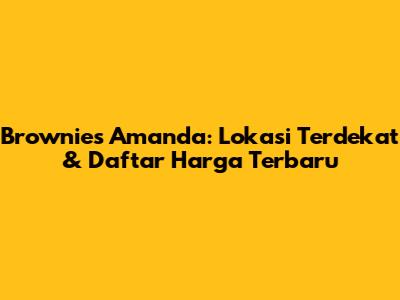 Brownies Amanda: Lokasi Terdekat & Daftar Harga Terbaru