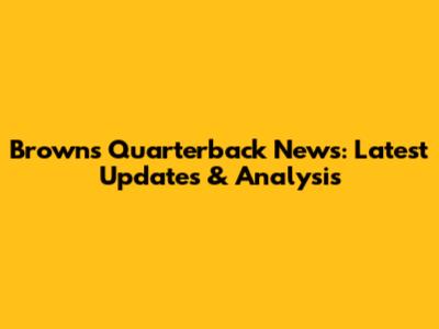 Browns Quarterback News: Latest Updates & Analysis