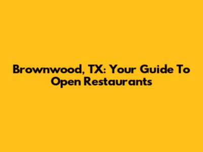 Brownwood, TX: Your Guide To Open Restaurants