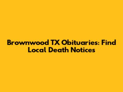 Brownwood TX Obituaries: Find Local Death Notices