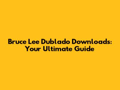 Bruce Lee Dublado Downloads: Your Ultimate Guide