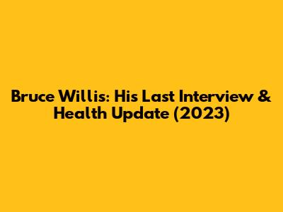 Bruce Willis: His Last Interview & Health Update (2023)